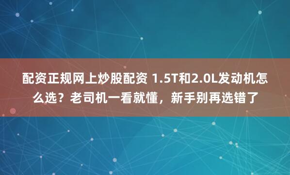 配资正规网上炒股配资 1.5T和2.0L发动机怎么选？老司机一看就懂，新手别再选错了