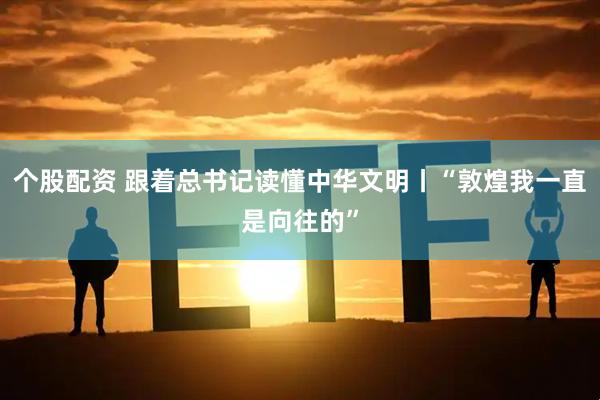 个股配资 跟着总书记读懂中华文明丨“敦煌我一直是向往的”