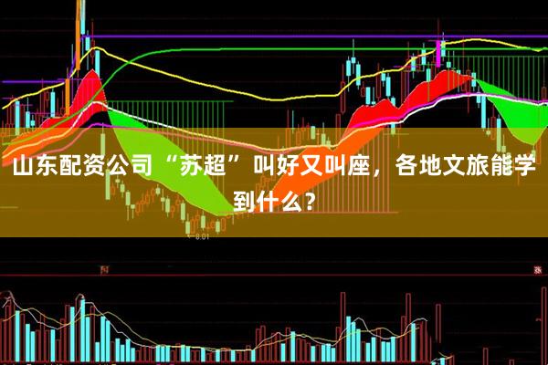 山东配资公司 “苏超” 叫好又叫座，各地文旅能学到什么？