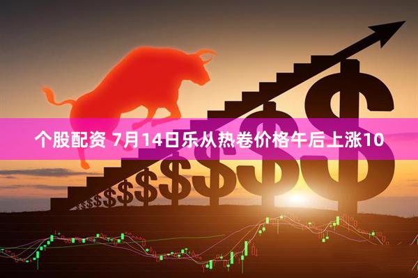 个股配资 7月14日乐从热卷价格午后上涨10