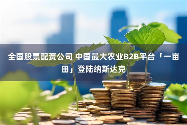 全国股票配资公司 中国最大农业B2B平台「一亩田」登陆纳斯达克