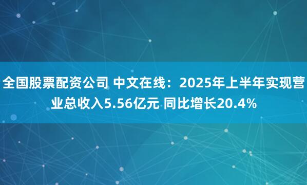全国股票配资公司 中文在线：2025年上半年实现营业总收入5.56亿元 同比增长20.4%