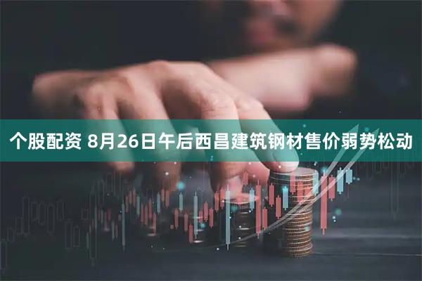 个股配资 8月26日午后西昌建筑钢材售价弱势松动