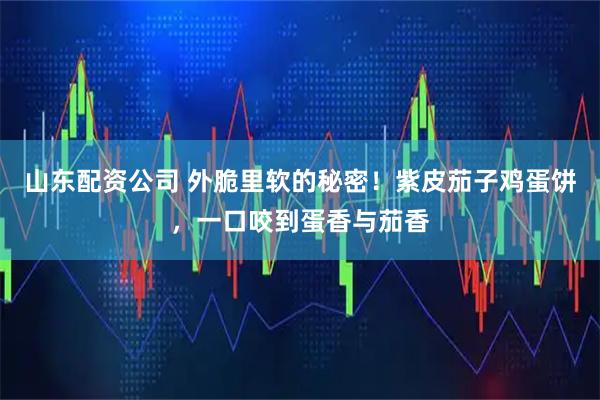 山东配资公司 外脆里软的秘密！紫皮茄子鸡蛋饼，一口咬到蛋香与茄香