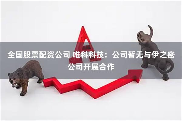 全国股票配资公司 唯科科技：公司暂无与伊之密公司开展合作