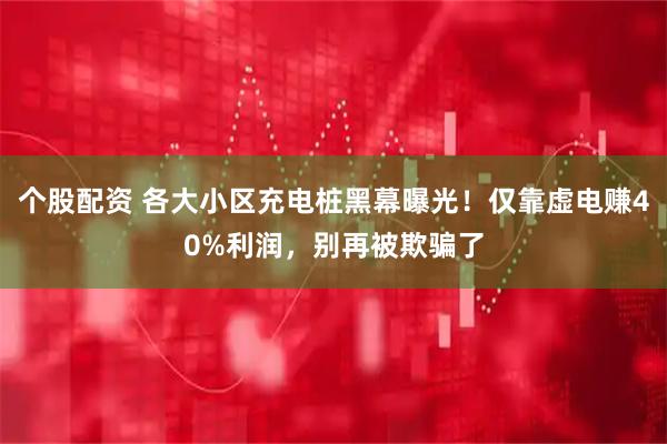 个股配资 各大小区充电桩黑幕曝光！仅靠虚电赚40%利润，别再被欺骗了