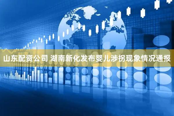 山东配资公司 湖南新化发布婴儿涉拐现象情况通报