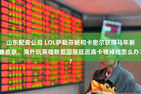 山东配资公司 LOL萨勒芬妮和卡密尔获得马年新春皮肤，海外玩英雄联盟国服延迟高卡顿掉线怎么办？