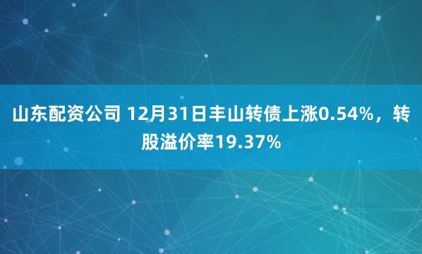 山东配资公司 12月31日丰山转债上涨0.54%，转股溢价率19.37%