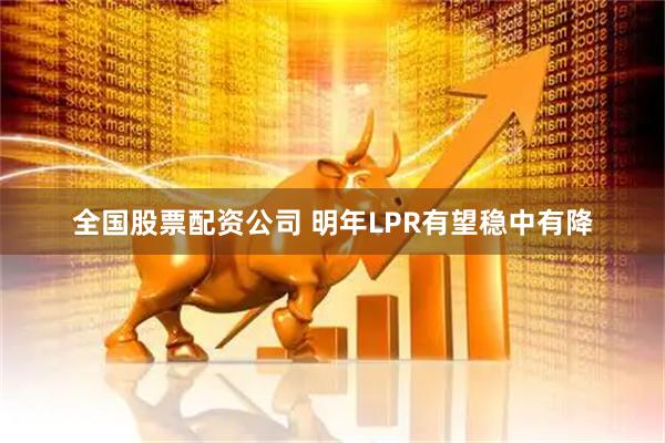 全国股票配资公司 明年LPR有望稳中有降