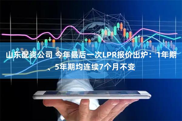 山东配资公司 今年最后一次LPR报价出炉：1年期、5年期均连续7个月不变