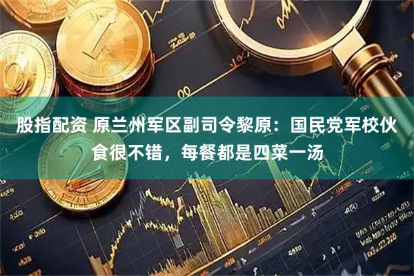 股指配资 原兰州军区副司令黎原：国民党军校伙食很不错，每餐都是四菜一汤