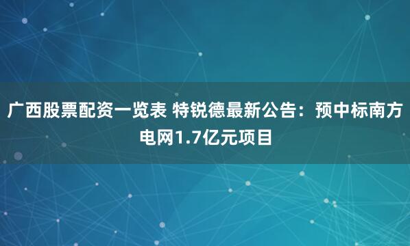 广西股票配资一览表 特锐德最新公告：预中标南方电网1.7亿元项目