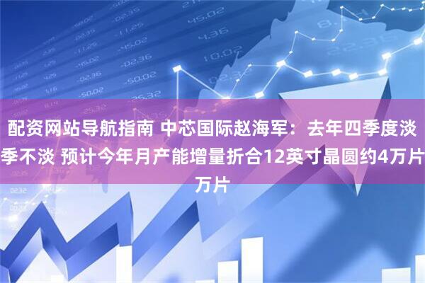 配资网站导航指南 中芯国际赵海军：去年四季度淡季不淡 预计今年月产能增量折合12英寸晶圆约4万片