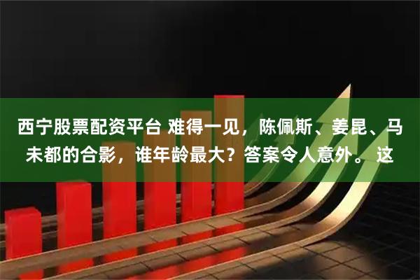 西宁股票配资平台 难得一见，陈佩斯、姜昆、马未都的合影，谁年龄最大？答案令人意外。 这