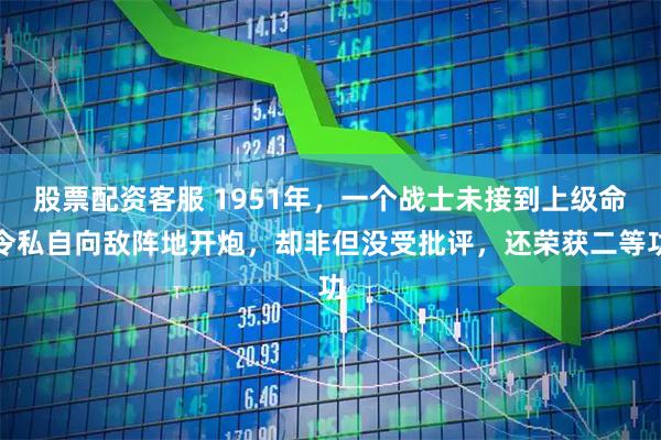 股票配资客服 1951年，一个战士未接到上级命令私自向敌阵地开炮，却非但没受批评，还荣获二等功