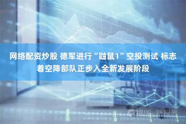 网络配资炒股 德军进行“鼬鼠1”空投测试 标志着空降部队正步入全新发展阶段