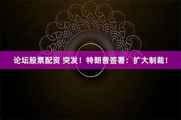 论坛股票配资 突发！特朗普签署：扩大制裁！