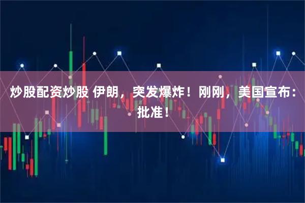 炒股配资炒股 伊朗，突发爆炸！刚刚，美国宣布：批准！